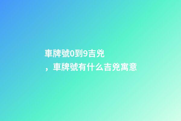 車牌號0到9吉兇，車牌號有什么吉兇寓意